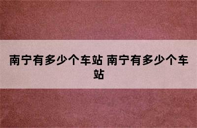 南宁有多少个车站 南宁有多少个车站